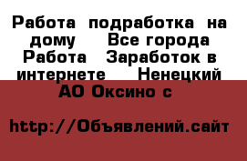 Работа (подработка) на дому   - Все города Работа » Заработок в интернете   . Ненецкий АО,Оксино с.